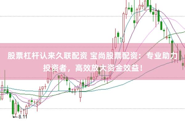 股票杠杆认来久联配资 宝尚股票配资：专业助力投资者，高效放大资金效益！