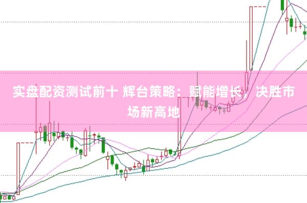 实盘配资测试前十 辉台策略：赋能增长，决胜市场新高地
