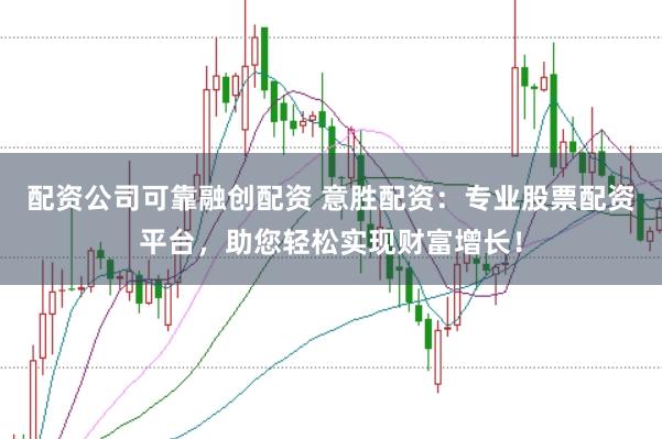 配资公司可靠融创配资 意胜配资：专业股票配资平台，助您轻松实现财富增长！