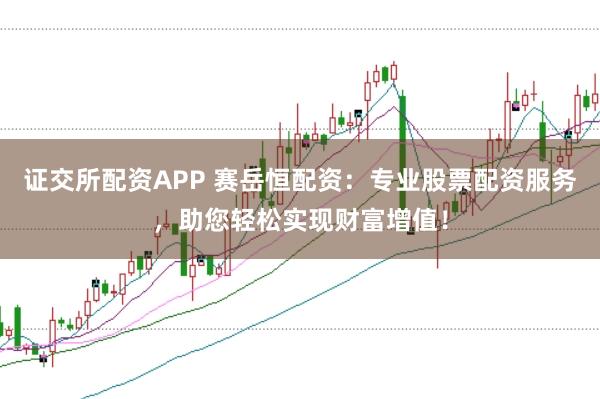 证交所配资APP 赛岳恒配资：专业股票配资服务，助您轻松实现财富增值！