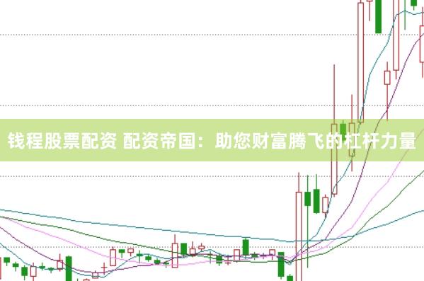 钱程股票配资 配资帝国：助您财富腾飞的杠杆力量