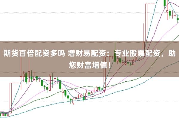 期货百倍配资多吗 增财易配资：专业股票配资，助您财富增值！
