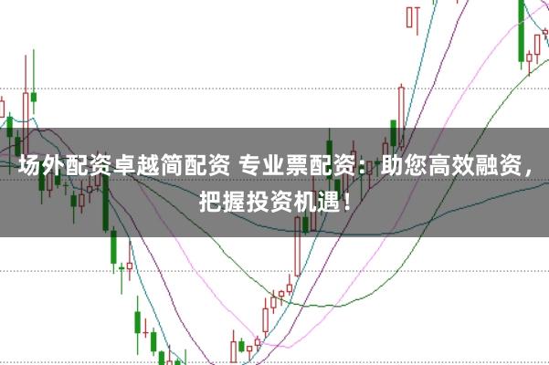场外配资卓越简配资 专业票配资：助您高效融资，把握投资机遇！