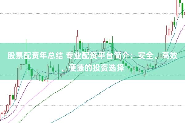 股票配资年总结 专业配资平台简介：安全、高效、便捷的投资选择