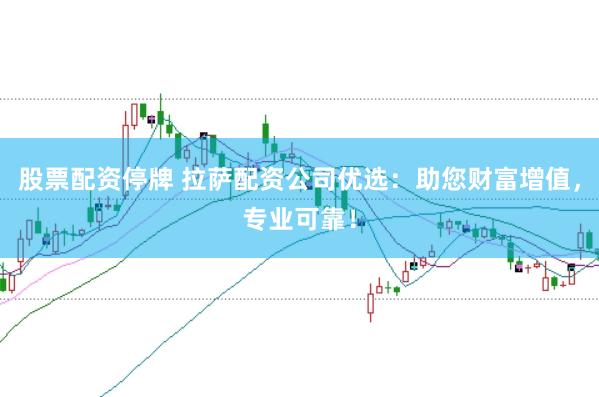 股票配资停牌 拉萨配资公司优选：助您财富增值，专业可靠！