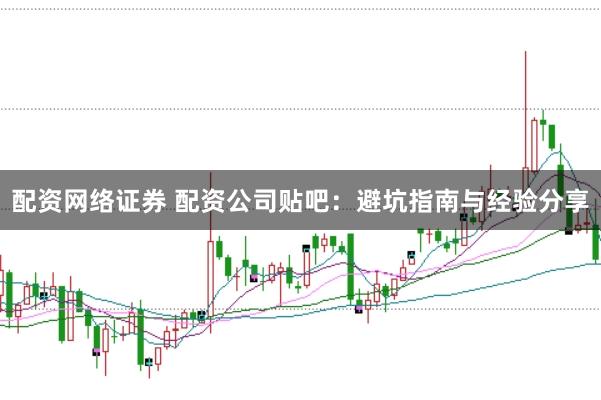 配资网络证券 配资公司贴吧：避坑指南与经验分享