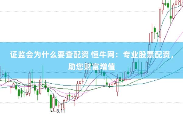 证监会为什么要查配资 恒牛网：专业股票配资，助您财富增值
