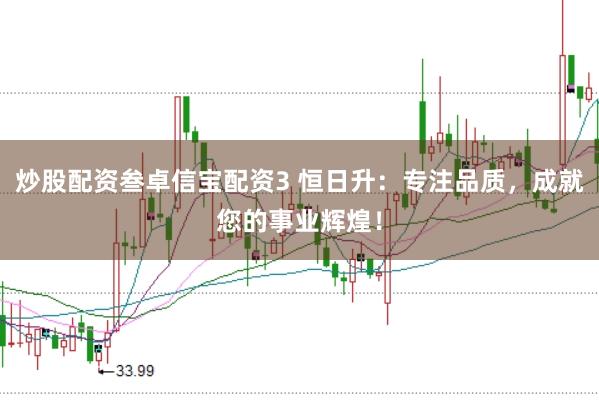 炒股配资叁卓信宝配资3 恒日升：专注品质，成就您的事业辉煌！