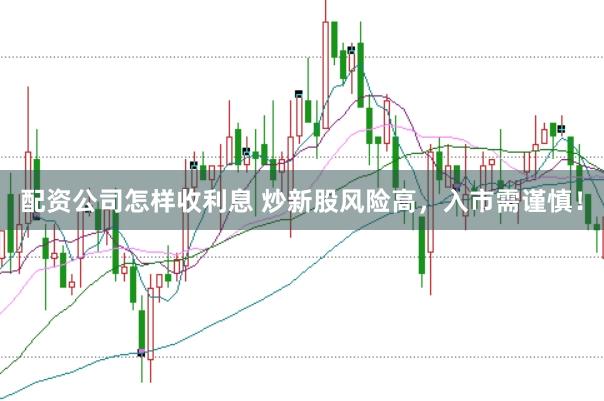 配资公司怎样收利息 炒新股风险高，入市需谨慎！