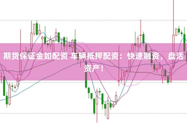 期货保证金如配资 车辆抵押配资：快速融资，盘活资产！