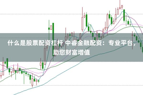 什么是股票配资杠杆 中睿金融配资：专业平台，助您财富增值