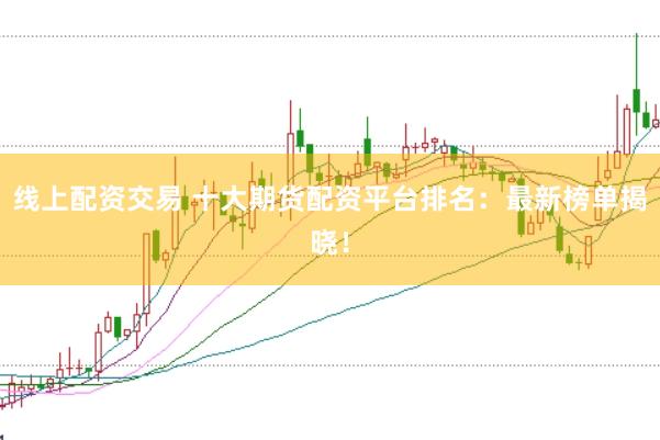 线上配资交易 十大期货配资平台排名：最新榜单揭晓！