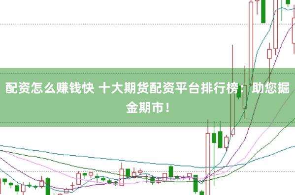 配资怎么赚钱快 十大期货配资平台排行榜：助您掘金期市！