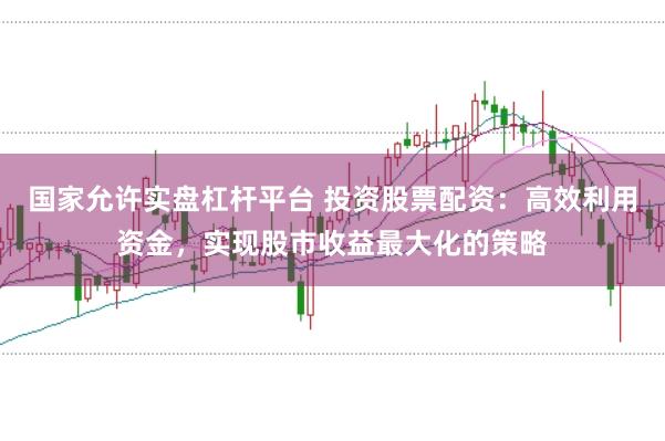 国家允许实盘杠杆平台 投资股票配资:高效利用资金,实现股市收益最大化的策略
