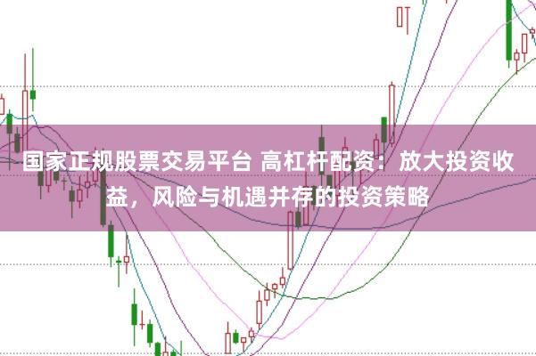 国家正规股票交易平台 高杠杆配资：放大投资收益，风险与机遇并存的投资策略