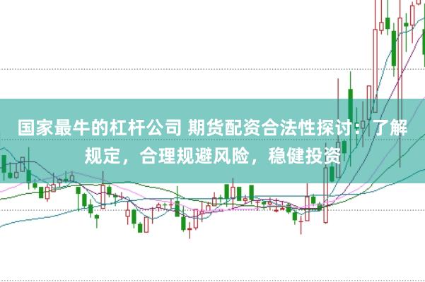国家最牛的杠杆公司 期货配资合法性探讨：了解规定，合理规避风险，稳健投资
