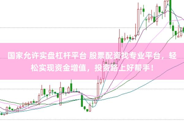 国家允许实盘杠杆平台 股票配资找专业平台,轻松实现资金增值,投资路上好帮手!