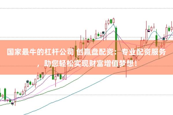 国家最牛的杠杆公司 创赢盘配资：专业配资服务，助您轻松实现财富增值梦想！
