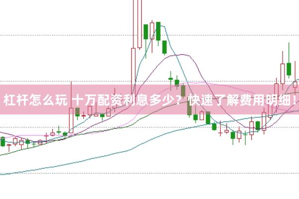 杠杆怎么玩 十万配资利息多少？快速了解费用明细！