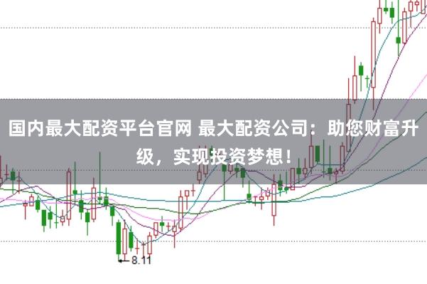 国内最大配资平台官网 最大配资公司：助您财富升级，实现投资梦想！