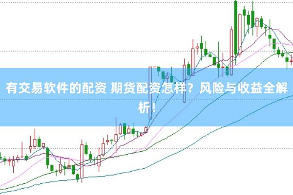 有交易软件的配资 期货配资怎样？风险与收益全解析！