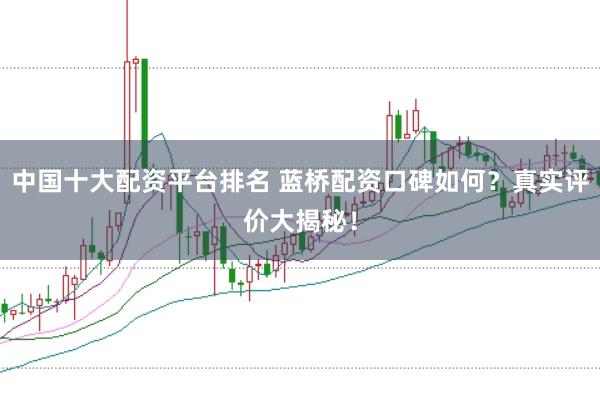 中国十大配资平台排名 蓝桥配资口碑如何？真实评价大揭秘！