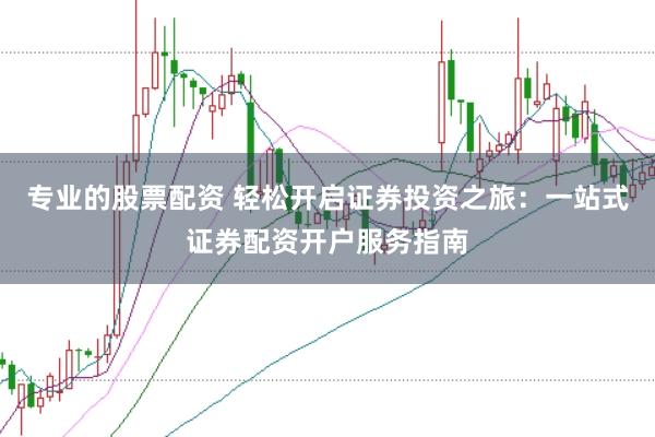 专业的股票配资 轻松开启证券投资之旅：一站式证券配资开户服务指南