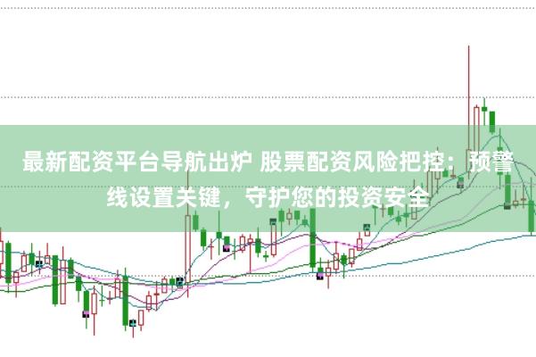 最新配资平台导航出炉 股票配资风险把控：预警线设置关键，守护您的投资安全