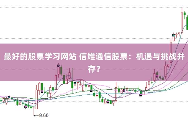 最好的股票学习网站 信维通信股票：机遇与挑战并存？