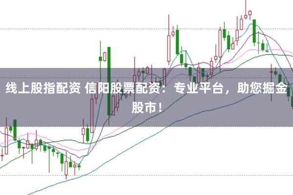线上股指配资 信阳股票配资：专业平台，助您掘金股市！