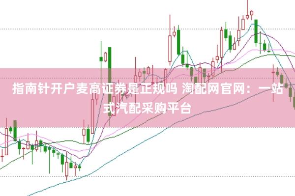 指南针开户麦高证券是正规吗 淘配网官网：一站式汽配采购平台