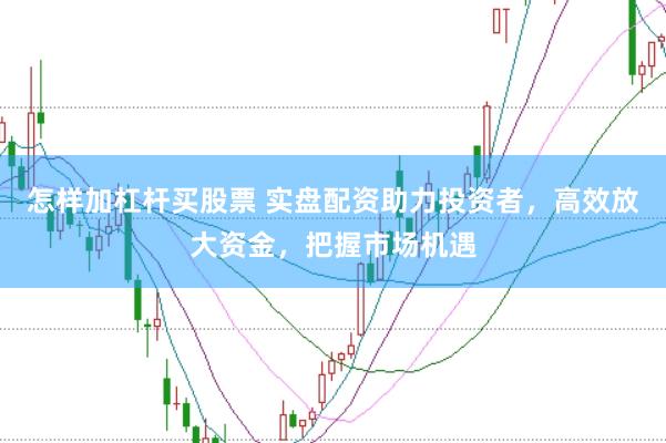 怎样加杠杆买股票 实盘配资助力投资者，高效放大资金，把握市场机遇