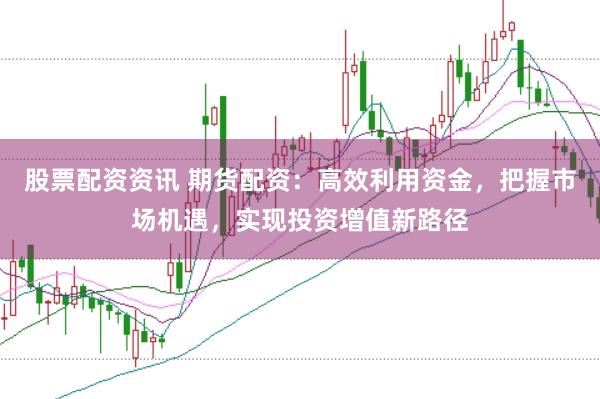 股票配资资讯 期货配资：高效利用资金，把握市场机遇，实现投资增值新路径