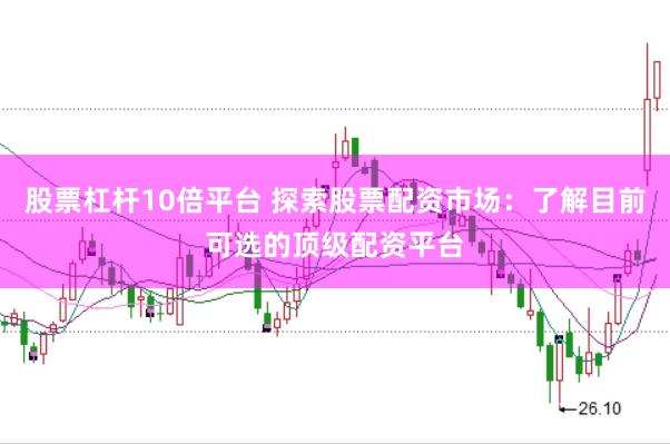 股票杠杆10倍平台 探索股票配资市场：了解目前可选的顶级配资平台