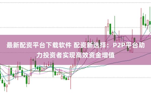 最新配资平台下载软件 配资新选择：P2P平台助力投资者实现高效资金增值