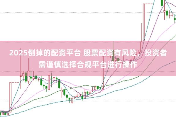 2025倒掉的配资平台 股票配资有风险，投资者需谨慎选择合规平台进行操作