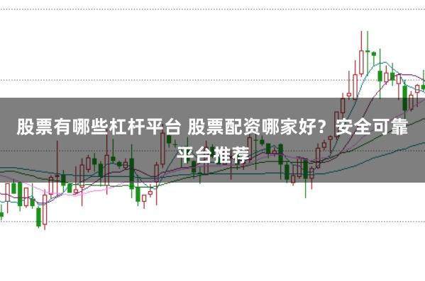 股票有哪些杠杆平台 股票配资哪家好？安全可靠平台推荐
