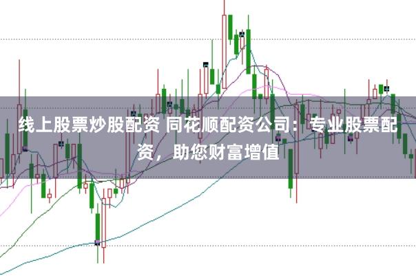 线上股票炒股配资 同花顺配资公司：专业股票配资，助您财富增值