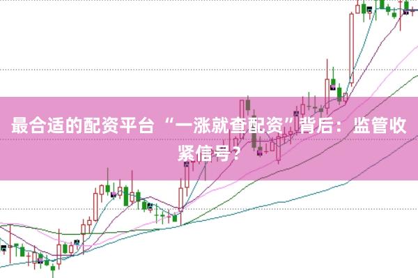 最合适的配资平台 “一涨就查配资”背后：监管收紧信号？