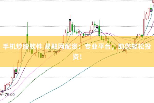 手机炒股软件 易融网配资：专业平台，助您轻松投资！