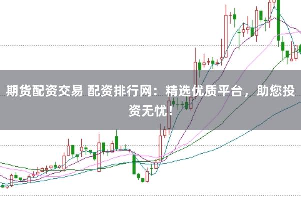 期货配资交易 配资排行网：精选优质平台，助您投资无忧！
