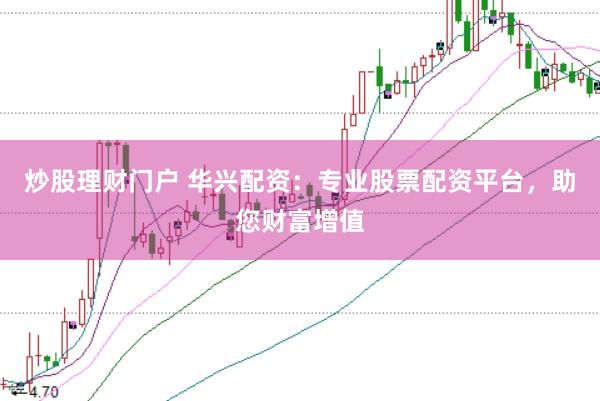炒股理财门户 华兴配资：专业股票配资平台，助您财富增值