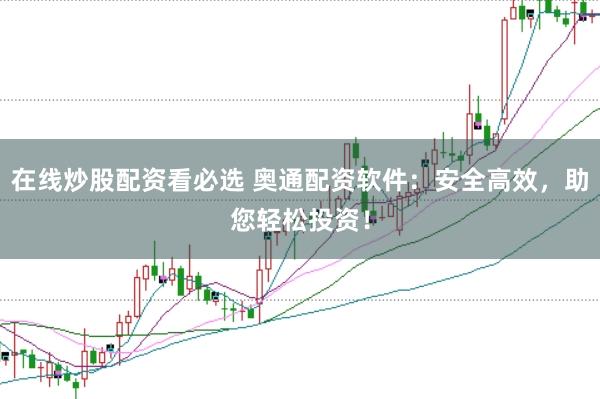 在线炒股配资看必选 奥通配资软件：安全高效，助您轻松投资！