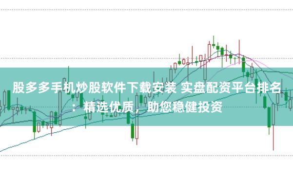股多多手机炒股软件下载安装 实盘配资平台排名：精选优质，助您稳健投资