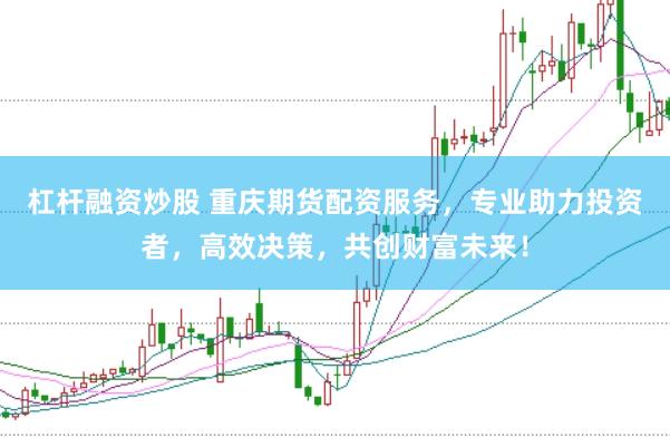 杠杆融资炒股 重庆期货配资服务，专业助力投资者，高效决策，共创财富未来！