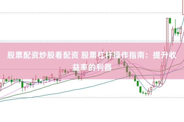 股票配资炒股看配资 股票杠杆操作指南：提升收益率的利器