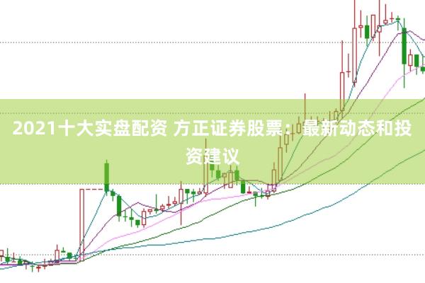 2021十大实盘配资 方正证券股票：最新动态和投资建议