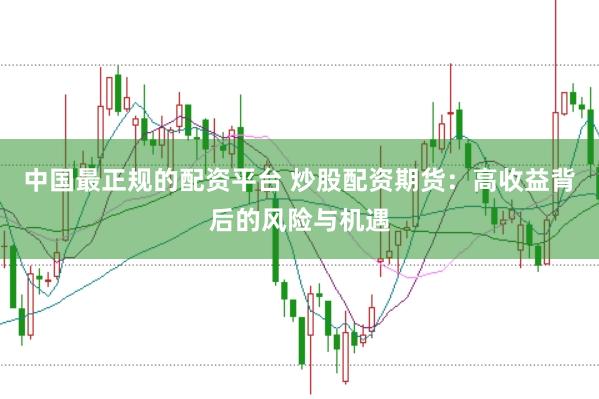 中国最正规的配资平台 炒股配资期货：高收益背后的风险与机遇