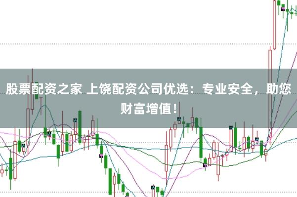 股票配资之家 上饶配资公司优选：专业安全，助您财富增值！