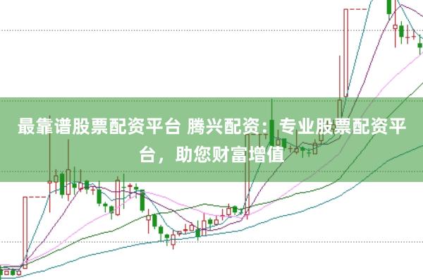 最靠谱股票配资平台 腾兴配资：专业股票配资平台，助您财富增值